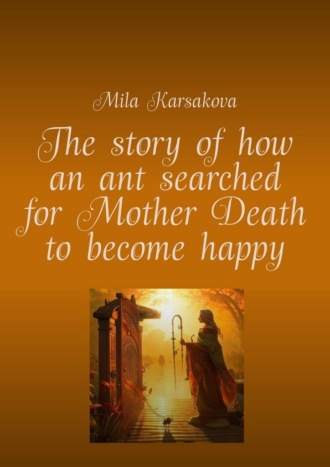 Mila Karsakova. The story of how an ant searched for Mother Death to become happy