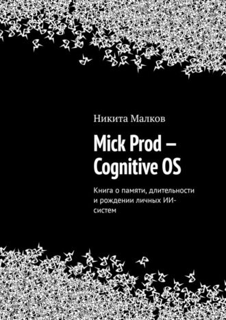 Никита Малков. Mick Prod — Cognitive OS. Книга о памяти, длительности и рождении личных ИИ-систем