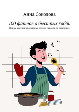 Анна Соколова. 100 фактов о быстрых хобби. Новые увлечения, которые можно освоить за выходные