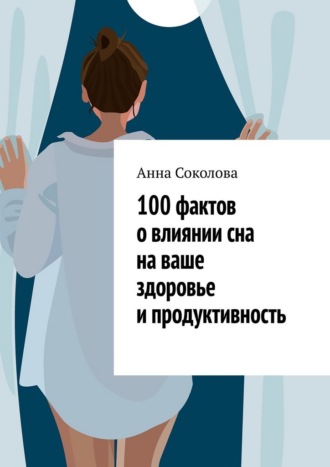 Анна Соколова. 100 фактов о влиянии сна на ваше здоровье и продуктивность