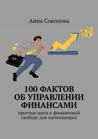 Анна Соколова. 100 фактов об управлении финансами. Простые шаги к финансовой свободе для начинающих