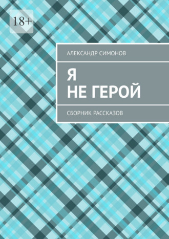 Александр Симонов. Я не герой. Сборник рассказов