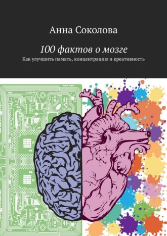 Анна Соколова. 100 фактов о мозге. Как улучшить память, концентрацию и креативность