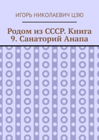 Игорь Николаевич Цзю. Родом из СССР. Книга 9. Санаторий Анапа