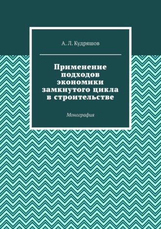 Применение подходов экономики замкнутого цикла в строительстве. Монография. А. Л. Кудряшов