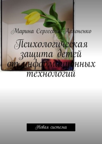 Марина Сергеевна Аглоненко. Психологическая защита детей от информационных технологий. Новая система