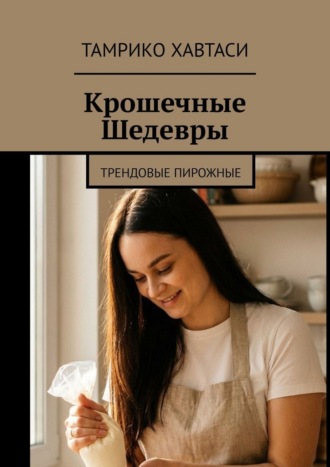 Тамрико Хавтаси. Крошечные Шедевры. Трендовые пирожные