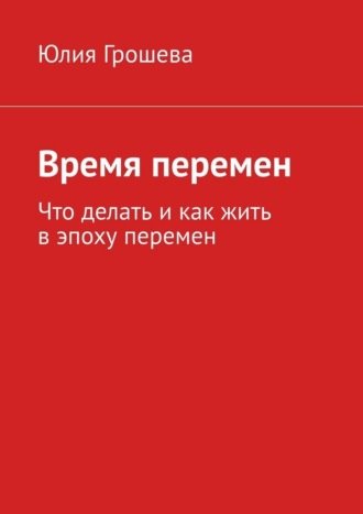Юлия Грошева. Время перемен. Что делать и как жить в эпоху перемен