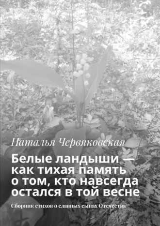 Белые ландыши — как тихая память о том, кто навсегда остался в той весне. Сборник стихов о славных сынах Отечества. Наталья Червяковская