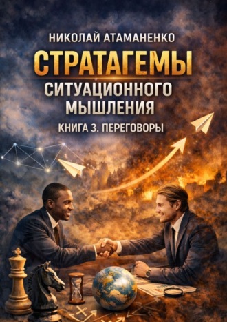 Стратагемы ситуационного мышления. Книга 3. Переговоры. 36 инструментов для достижения целей в любых переговорах. Николай Атаманенко