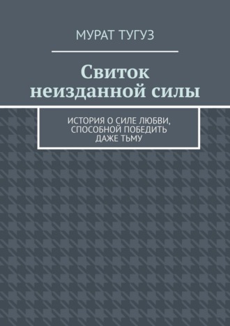 Свиток неизданной силы. История о силе любви, способной победить даже тьму. Мурат Тугуз