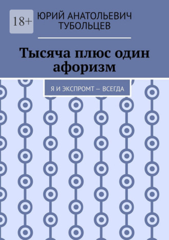 Юрий Анатольевич Тубольцев. Тысяча плюс один афоризм. Я и экспромт — всегда