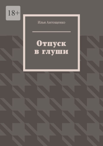 Илья Денисович Антощенко. Отпуск в глуши