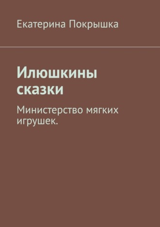 Екатерина Покрышка. Илюшкины сказки. Министерство мягких игрушек