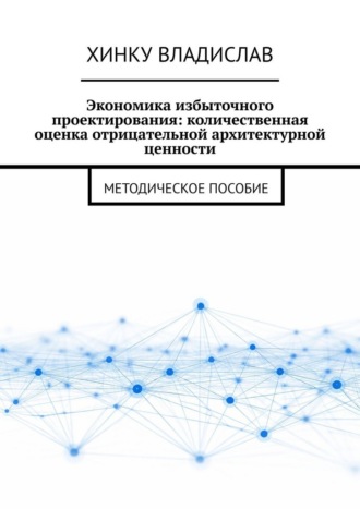 Экономика избыточного проектирования: количественная оценка отрицательной архитектурной ценности. Методическое пособие. Владислав Хинку