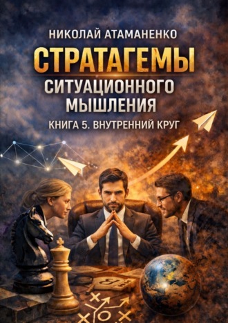 Стратагемы ситуационного мышления. Книга 5. Внутренний круг. 36 инструментов для управления людьми, которые от вас зависят. Николай Атаманенко