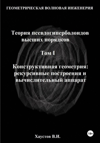 Владимир Хаустов. Геометрическая Волновая Инженерия. Теория псевдогиперболоидов высших порядков. Том 1. Конструктивная геометрия: рекурсивные построения и вычислительный аппарат