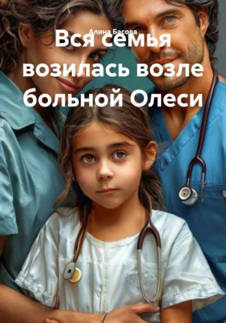 Вся семья возилась возле больной Олеси. Алина Басова