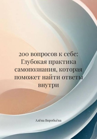 Алёна Воробьёва. 200 вопросов к себе: Глубокая практика самопознания, которая поможет найти ответы внутри