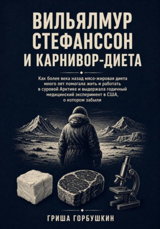 Гриша Горбушкин. Вильялмур Стефанссон и карнивор диета: Как более века назад мясо-жировая диета много лет помогала жить и работать в суровой Арктике и выдержала годичный медицинский эксперимент в США, о котором забыли