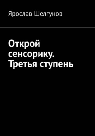 Ярослав Сергеевич Шелгунов. Открой сенсорику. Третья ступень