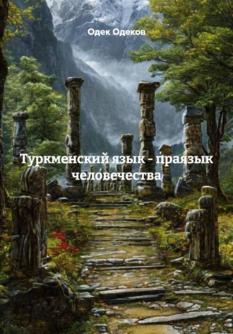 Туркменский язык - праязык человечества. Одек Акчаевич Одеков