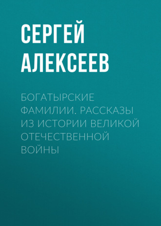 Богатырские фамилии. Рассказы из истории Великой Отечественной войны. Сергей Алексеев