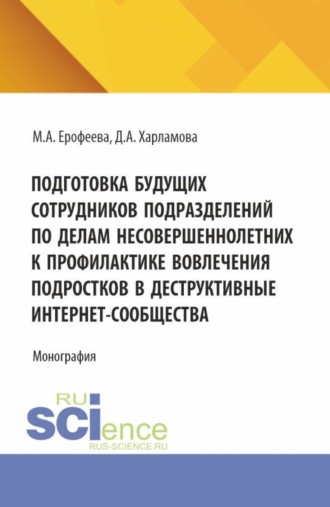 Мария Александровна Ерофеева. Подготовка будущих сотрудников подразделений по делам несовершеннолетних к профилактике вовлечения подростков в деструктивные интернет-сообщества. (Аспирантура, Бакалавриат, Магистратура, Специалитет). Монография.