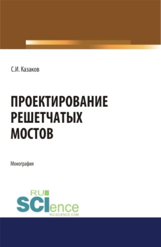 Сергей Иванович Казаков. Проектирование решетчатых мостов. (Бакалавриат, Магистратура, Специалитет). Монография.