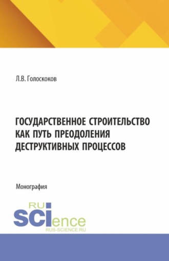 Леонид Викторович Голоскоков. Государственное строительство как путь преодоления деструктивных процессов. (Аспирантура, Бакалавриат, Магистратура). Монография.