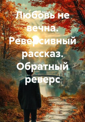 Любовь не вечна. Реверсивный рассказ. Обратный реверс. 