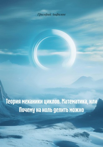 Григорий Анфимов. Теория механики циклов. Математика, или Почему на ноль делить можно