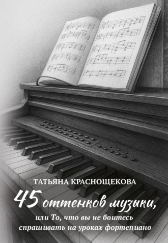 45 оттенков музыки, или То, что вы не боитесь спрашивать на уроках фортепиано. Татьяна Краснощекова