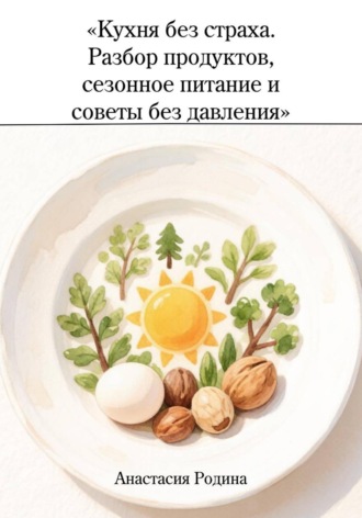 Анастасия Родина. Кухня без страха. Разбор продуктов, сезонное питание и советы без давления
