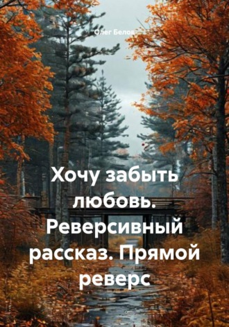 Олег Белов. Хочу забыть любовь. Реверсивный рассказ. Прямой реверс