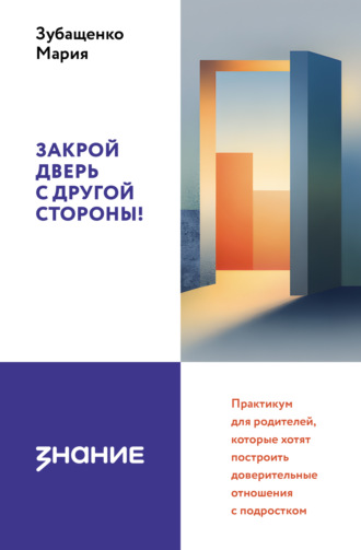 Мария Зубащенко. Закрой дверь с другой стороны! Практикум для родителей, которые хотят построить доверительные отношения с подростком