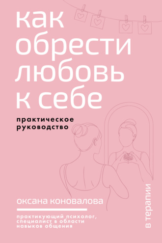 Как обрести любовь к себе. Практическое руководство. Оксана Коновалова
