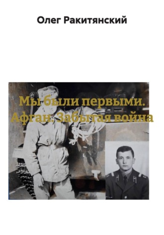 Мы были первыми. Афган. Забытая война. Олег Ракитянский
