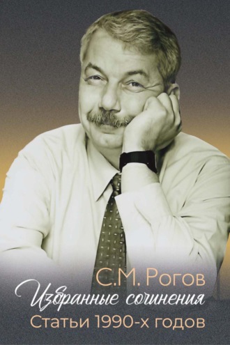 Избранные сочинения. Статьи 1990-х годов. С. М. Рогов