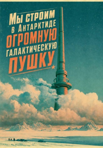 Мы строим в Антарктиде огромную галактическую пушку. 