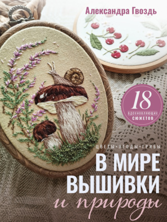 Александра Гвоздь. В мире вышивки и природы. Цветы, ягоды, грибы. 18 вдохновляющих сюжетов