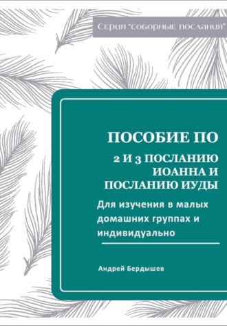 Пособие для изучения 2 и 3 ПОСЛАНИЯ ИОАННА И ПОСЛАНИЯ ИУДЫ для малых групп и индивидуально.. 