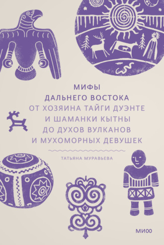 Мифы Дальнего Востока. От хозяина тайги Дуэнте и шаманки Кытны до духов вулканов и мухоморных девушек. Татьяна Муравьева