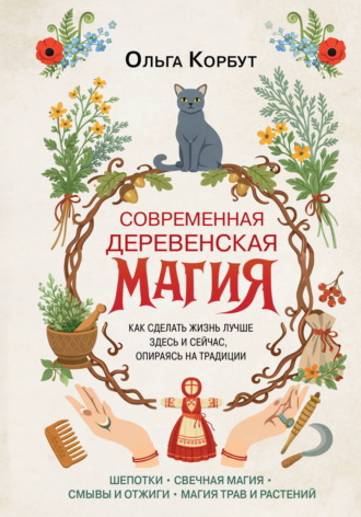 Ольга Корбут. Современная деревенская магия. Как сделать жизнь лучше здесь и сейчас, опираясь на традиции