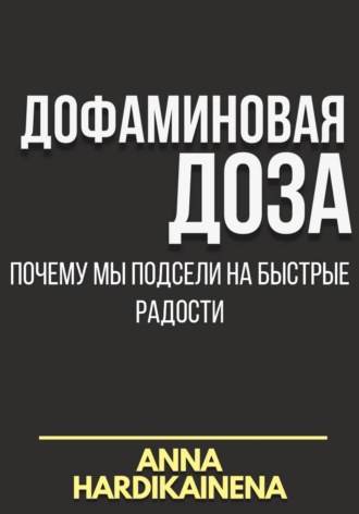 Anna Hardikainena. Дофаминовая доза: почему мы подсели на быстрые радости