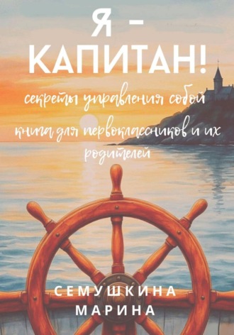 Я- капитан! Секреты управления собой. Книга для первоклассников и их родителей.. Марина Сёмушкина