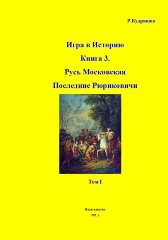 Роман Кудряшов. Игра в Историю. Книга 3-я. Русь Московская. Последние Рюриковичи. Том I