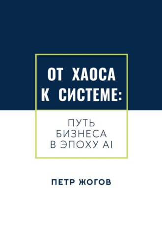От хаоса к системе. Путь бизнеса в эпоху AI. Петр Жогов