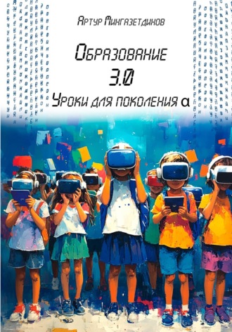 Образование 3.0. Уроки для поколения альфа. Артур Мингазетдинов