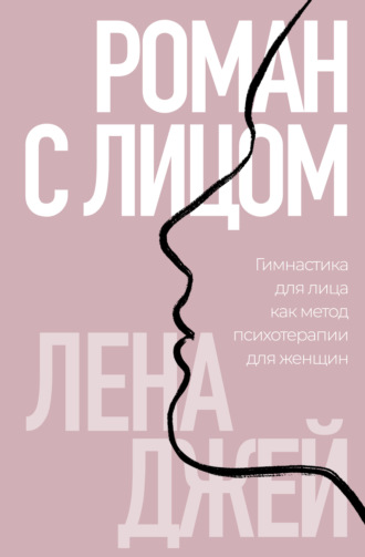 Лена Джей. Роман с лицом. Гимнастика для лица как метод психотерапии для женщин